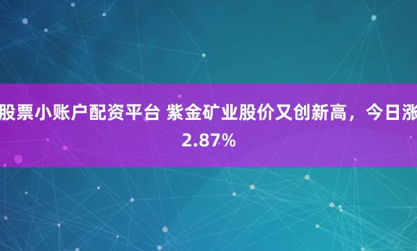 股票小账户配资平台 紫金矿业股价又创新高，今日涨2.87%