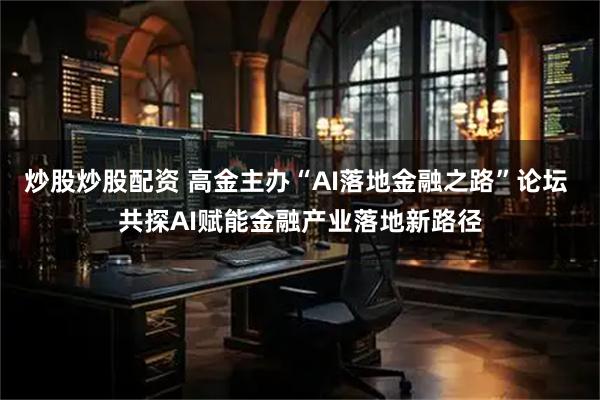 炒股炒股配资 高金主办“AI落地金融之路”论坛 共探AI赋能金融产业落地新路径