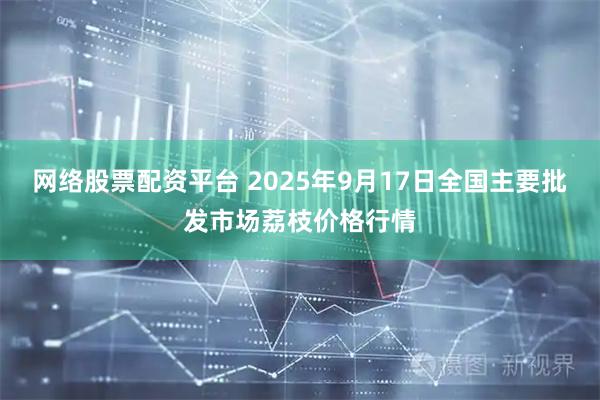 网络股票配资平台 2025年9月17日全国主要批发市场荔枝价格行情