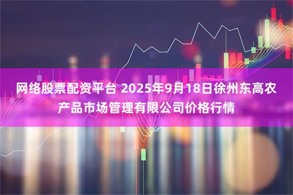 网络股票配资平台 2025年9月18日徐州东高农产品市场管理有限公司价格行情