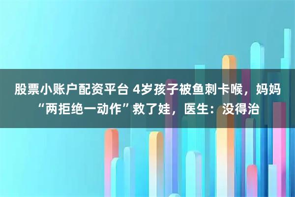 股票小账户配资平台 4岁孩子被鱼刺卡喉，妈妈“两拒绝一动作”救了娃，医生：没得治