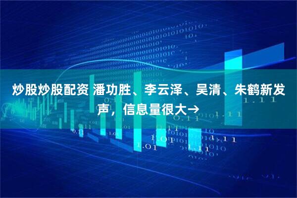 炒股炒股配资 潘功胜、李云泽、吴清、朱鹤新发声，信息量很大→