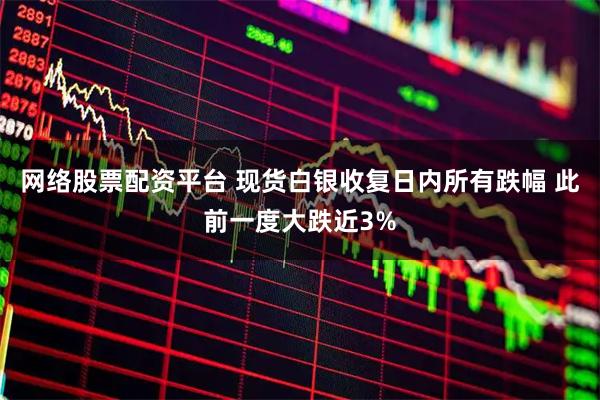 网络股票配资平台 现货白银收复日内所有跌幅 此前一度大跌近3%