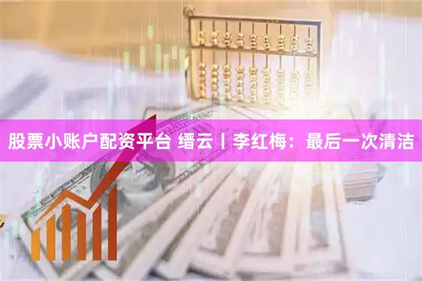 股票小账户配资平台 缙云丨李红梅：最后一次清洁