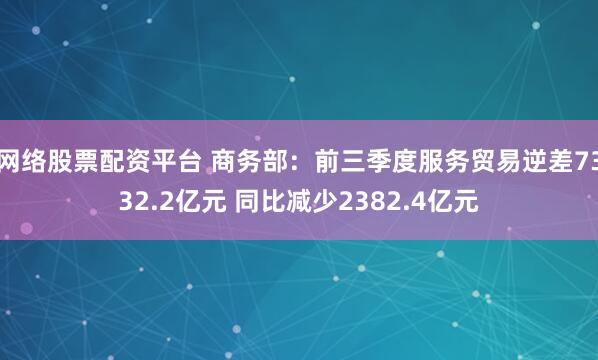 网络股票配资平台 商务部：前三季度服务贸易逆差7332.2亿元 同比减少2382.4亿元