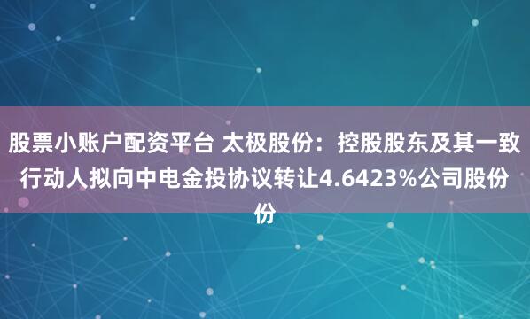 股票小账户配资平台 太极股份：控股股东及其一致行动人拟向中电金投协议转让4.6423%公司股份