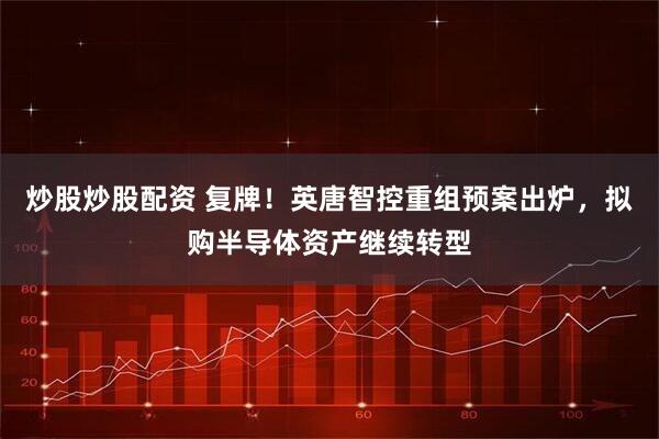 炒股炒股配资 复牌！英唐智控重组预案出炉，拟购半导体资产继续转型