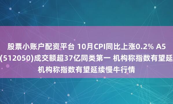 股票小账户配资平台 10月CPI同比上涨0.2% A500ETF基金(512050)成交额超37亿同类第一 机构称指数有望延续慢牛行情