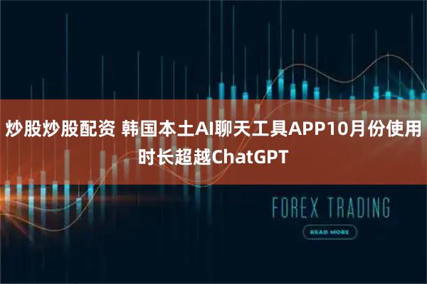 炒股炒股配资 韩国本土AI聊天工具APP10月份使用时长超越ChatGPT