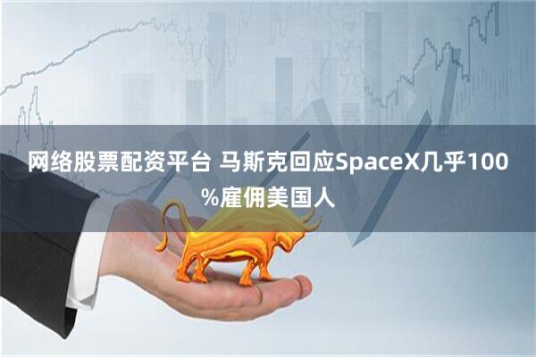 网络股票配资平台 马斯克回应SpaceX几乎100%雇佣美国人