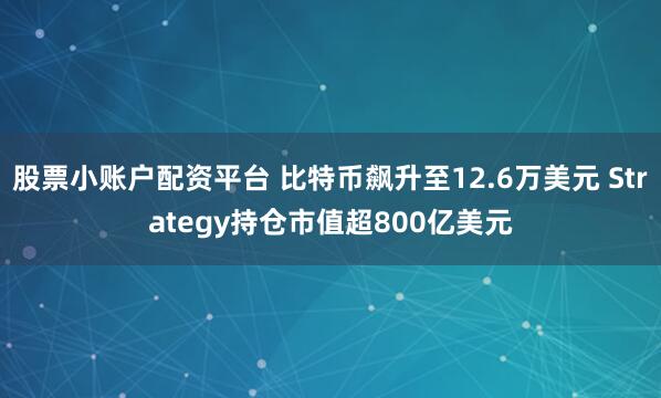 股票小账户配资平台 比特币飙升至12.6万美元 Strategy持仓市值超800亿美元