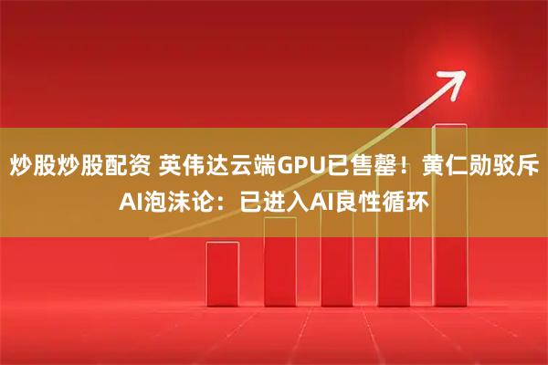 炒股炒股配资 英伟达云端GPU已售罄！黄仁勋驳斥AI泡沫论：已进入AI良性循环