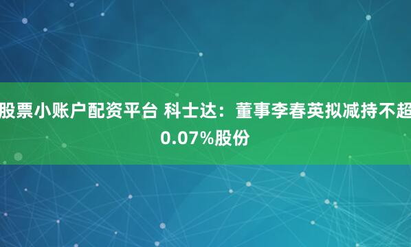 股票小账户配资平台 科士达：董事李春英拟减持不超0.07%股份