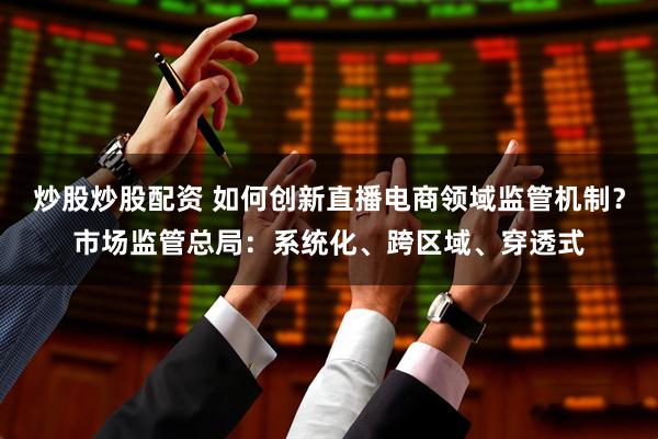 炒股炒股配资 如何创新直播电商领域监管机制？市场监管总局：系统化、跨区域、穿透式