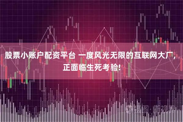 股票小账户配资平台 一度风光无限的互联网大厂, 正面临生死考验!