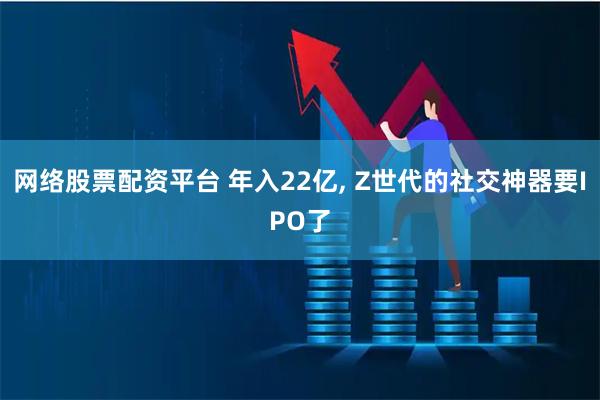 网络股票配资平台 年入22亿, Z世代的社交神器要IPO了