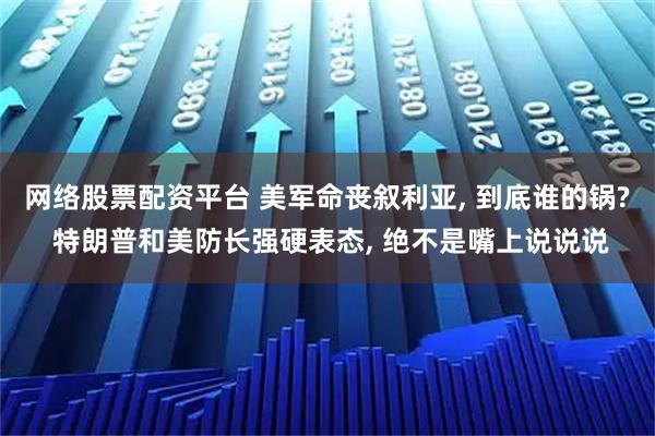 网络股票配资平台 美军命丧叙利亚, 到底谁的锅? 特朗普和美防长强硬表态, 绝不是嘴上说说说