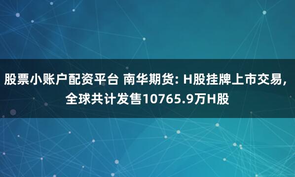 股票小账户配资平台 南华期货: H股挂牌上市交易, 全球共计发售10765.9万H股