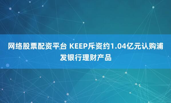 网络股票配资平台 KEEP斥资约1.04亿元认购浦发银行理财产品