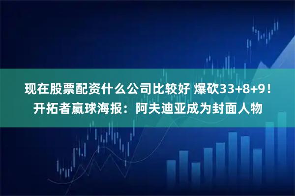 现在股票配资什么公司比较好 爆砍33+8+9！开拓者赢球海报：阿夫迪亚成为封面人物