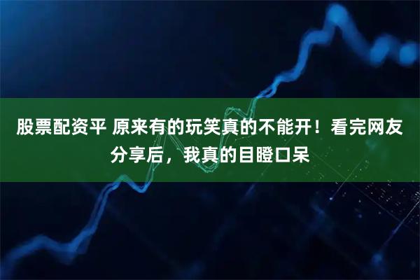 股票配资平 原来有的玩笑真的不能开！看完网友分享后，我真的目瞪口呆