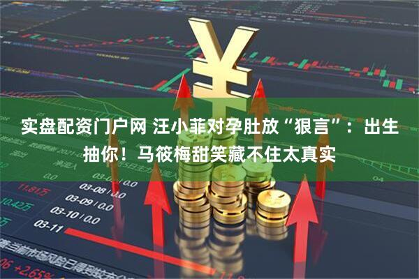 实盘配资门户网 汪小菲对孕肚放“狠言”：出生抽你！马筱梅甜笑藏不住太真实