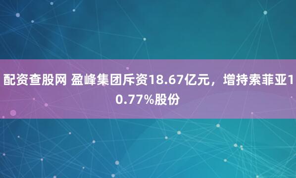 配资查股网 盈峰集团斥资18.67亿元，增持索菲亚10.77%股份