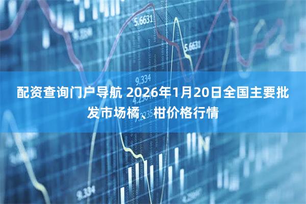 配资查询门户导航 2026年1月20日全国主要批发市场橘、柑价格行情