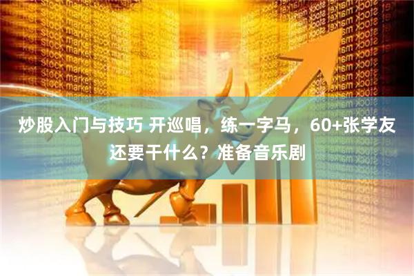 炒股入门与技巧 开巡唱，练一字马，60+张学友还要干什么？准备音乐剧