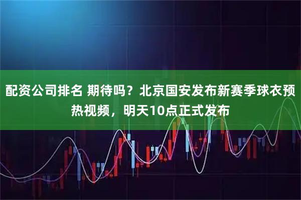 配资公司排名 期待吗？北京国安发布新赛季球衣预热视频，明天10点正式发布