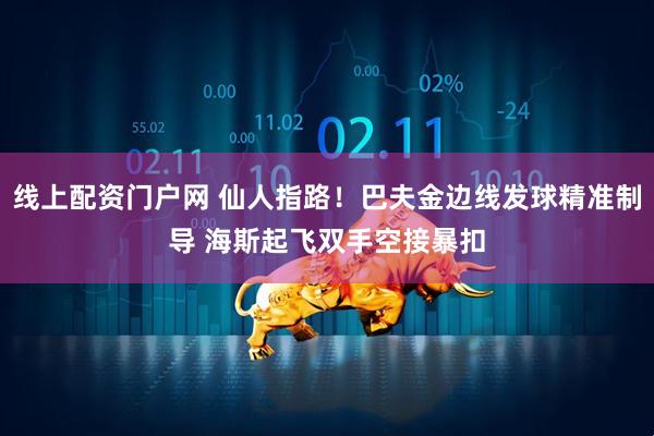 线上配资门户网 仙人指路！巴夫金边线发球精准制导 海斯起飞双手空接暴扣