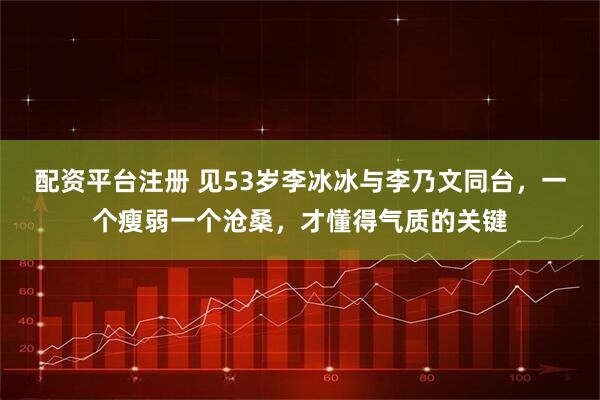 配资平台注册 见53岁李冰冰与李乃文同台，一个瘦弱一个沧桑，才懂得气质的关键