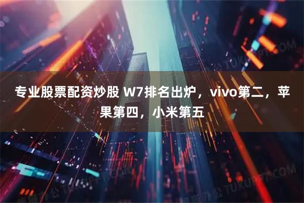 专业股票配资炒股 W7排名出炉，vivo第二，苹果第四，小米第五