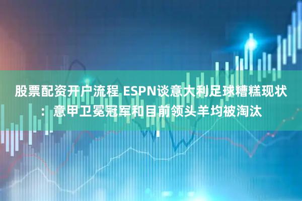 股票配资开户流程 ESPN谈意大利足球糟糕现状：意甲卫冕冠军和目前领头羊均被淘汰