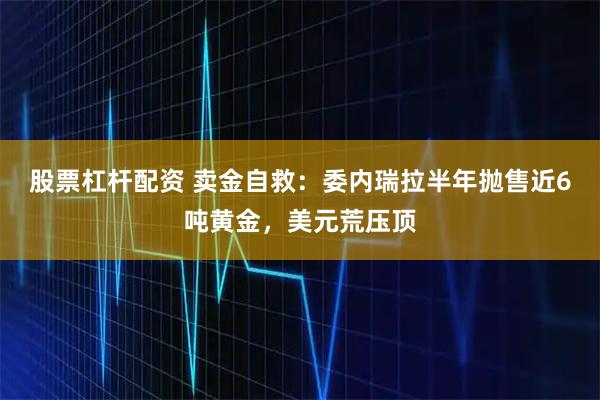 股票杠杆配资 卖金自救：委内瑞拉半年抛售近6吨黄金，美元荒压顶