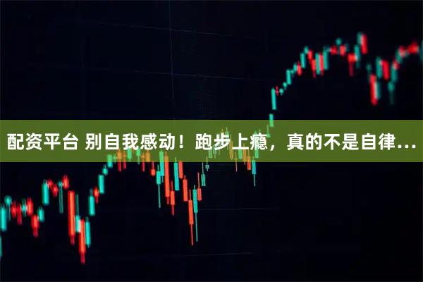 配资平台 别自我感动！跑步上瘾，真的不是自律…