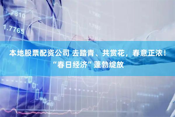 本地股票配资公司 去踏青、共赏花，春意正浓！“春日经济”蓬勃绽放