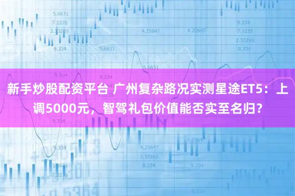 新手炒股配资平台 广州复杂路况实测星途ET5：上调5000元，智驾礼包价值能否实至名归？