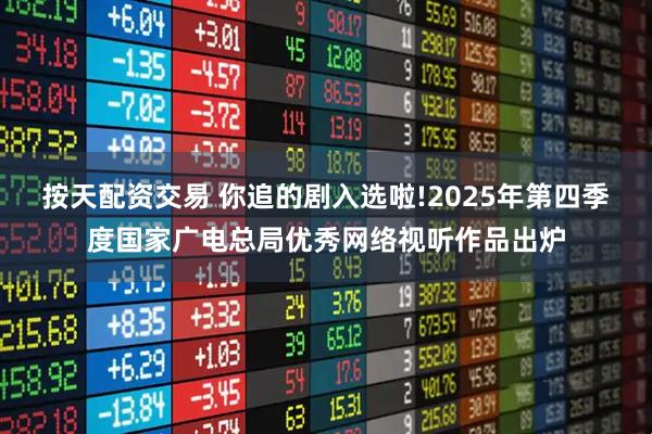 按天配资交易 你追的剧入选啦!2025年第四季度国家广电总局优秀网络视听作品出炉
