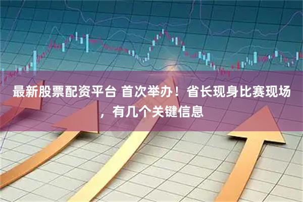 最新股票配资平台 首次举办！省长现身比赛现场，有几个关键信息