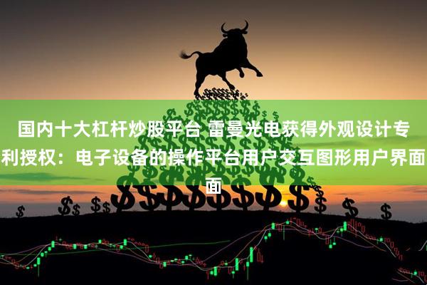 国内十大杠杆炒股平台 雷曼光电获得外观设计专利授权：电子设备的操作平台用户交互图形用户界面